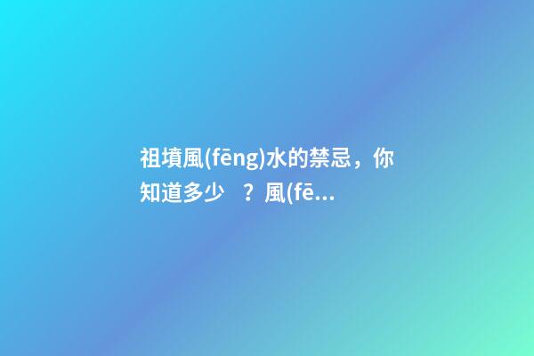 祖墳風(fēng)水的禁忌，你知道多少？風(fēng)水不好影響著后世幾代人！